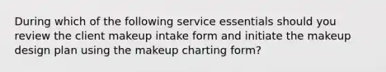 During which of the following service essentials should you review the client makeup intake form and initiate the makeup design plan using the makeup charting form?