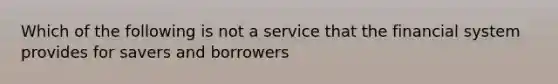 Which of the following is not a service that the financial system provides for savers and​ borrowers