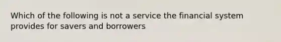 Which of the following is not a service the financial system provides for savers and borrowers