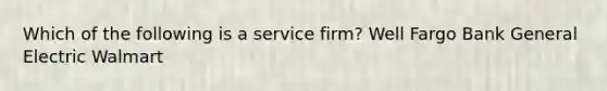 Which of the following is a service firm? Well Fargo Bank General Electric Walmart