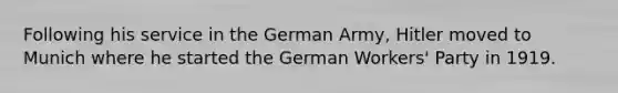 Following his service in the German Army, Hitler moved to Munich where he started the German Workers' Party in 1919.