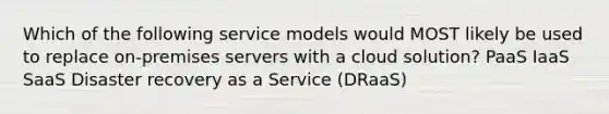 Which of the following service models would MOST likely be used to replace on-premises servers with a cloud solution? PaaS IaaS SaaS Disaster recovery as a Service (DRaaS)