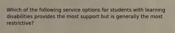 Which of the following service options for students with learning disabilities provides the most support but is generally the most restrictive?