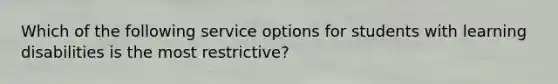 Which of the following service options for students with learning disabilities is the most restrictive?