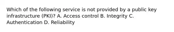 Which of the following service is not provided by a public key infrastructure (PKI)? A. Access control B. Integrity C. Authentication D. Reliability