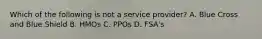 Which of the following is not a service provider? A. Blue Cross and Blue Shield B. HMOs C. PPOs D. FSA's