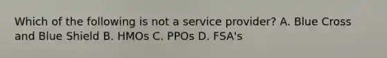 Which of the following is not a service provider? A. Blue Cross and Blue Shield B. HMOs C. PPOs D. FSA's