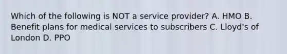 Which of the following is NOT a service provider? A. HMO B. Benefit plans for medical services to subscribers C. Lloyd's of London D. PPO