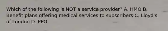 Which of the following is NOT a service provider? A. HMO B. Benefit plans offering medical services to subscribers C. Lloyd's of London D. PPO