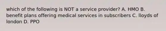 which of the following is NOT a service provider? A. HMO B. benefit plans offering medical services in subscribers C. lloyds of london D. PPO