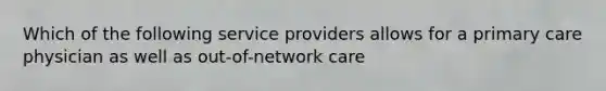 Which of the following service providers allows for a primary care physician as well as out-of-network care