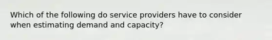 Which of the following do service providers have to consider when estimating demand and capacity?