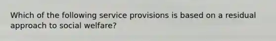 Which of the following service provisions is based on a residual approach to social welfare?