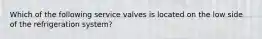 Which of the following service valves is located on the low side of the refrigeration system?