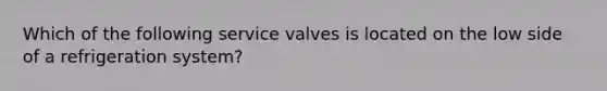 Which of the following service valves is located on the low side of a refrigeration system?