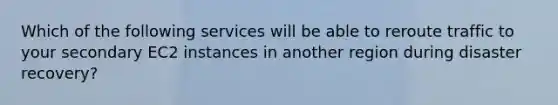 Which of the following services will be able to reroute traffic to your secondary EC2 instances in another region during disaster recovery?