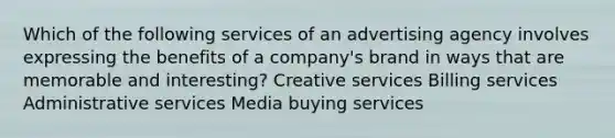 Which of the following services of an advertising agency involves expressing the benefits of a company's brand in ways that are memorable and interesting? Creative services Billing services Administrative services Media buying services