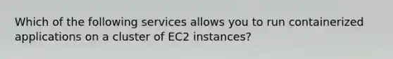 Which of the following services allows you to run containerized applications on a cluster of EC2 instances?