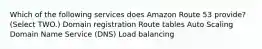 Which of the following services does Amazon Route 53 provide? (Select TWO.) Domain registration Route tables Auto Scaling Domain Name Service (DNS) Load balancing