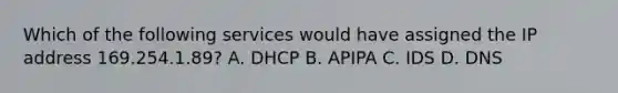 Which of the following services would have assigned the IP address 169.254.1.89? A. DHCP B. APIPA C. IDS D. DNS