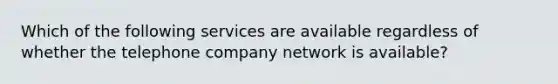 Which of the following services are available regardless of whether the telephone company network is available?