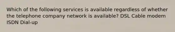 Which of the following services is available regardless of whether the telephone company network is available? DSL Cable modem ISDN Dial-up