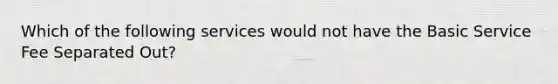 Which of the following services would not have the Basic Service Fee Separated Out?