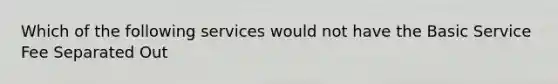 Which of the following services would not have the Basic Service Fee Separated Out