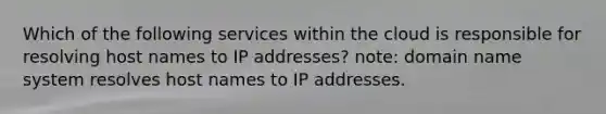 Which of the following services within the cloud is responsible for resolving host names to IP addresses? note: domain name system resolves host names to IP addresses.