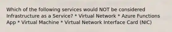 Which of the following services would NOT be considered Infrastructure as a Service? * Virtual Network * Azure Functions App * Virtual Machine * Virtual Network Interface Card (NIC)