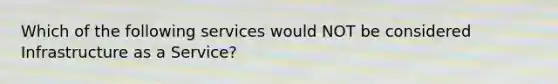 Which of the following services would NOT be considered Infrastructure as a Service?