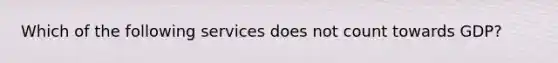 Which of the following services does not count towards GDP?