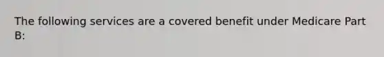 The following services are a covered benefit under Medicare Part B: