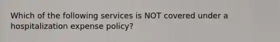 Which of the following services is NOT covered under a hospitalization expense policy?