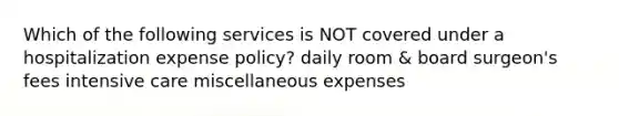 Which of the following services is NOT covered under a hospitalization expense policy? daily room & board surgeon's fees intensive care miscellaneous expenses