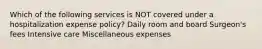 Which of the following services is NOT covered under a hospitalization expense policy? Daily room and board Surgeon's fees Intensive care Miscellaneous expenses