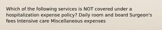 Which of the following services is NOT covered under a hospitalization expense policy? Daily room and board Surgeon's fees Intensive care Miscellaneous expenses