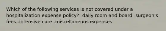 Which of the following services is not covered under a hospitalization expense policy? -daily room and board -surgeon's fees -intensive care -miscellaneous expenses