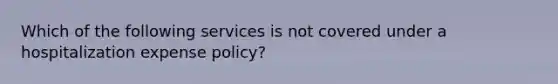 Which of the following services is not covered under a hospitalization expense policy?