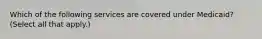 Which of the following services are covered under Medicaid? (Select all that apply.)
