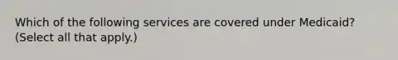 Which of the following services are covered under Medicaid? (Select all that apply.)