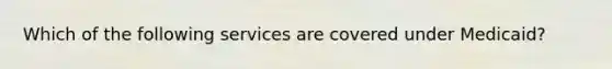 Which of the following services are covered under Medicaid?