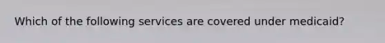Which of the following services are covered under medicaid?