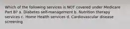 Which of the following services is NOT covered under Medicare Part B? a. Diabetes self-management b. Nutrition therapy services c. Home Health services d. Cardiovascular disease screening