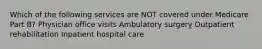 Which of the following services are NOT covered under Medicare Part B? Physician office visits Ambulatory surgery Outpatient rehabilitation Inpatient hospital care