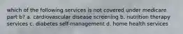 which of the following services is not covered under medicare part b? a. cardiovascular disease screening b. nutrition therapy services c. diabetes self-management d. home health services