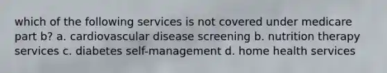 which of the following services is not covered under medicare part b? a. cardiovascular disease screening b. nutrition therapy services c. diabetes self-management d. home health services