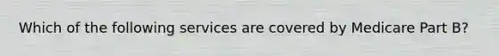 Which of the following services are covered by Medicare Part B?