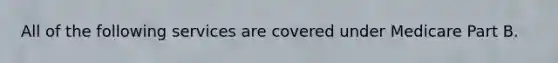 All of the following services are covered under Medicare Part B.