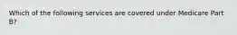 Which of the following services are covered under Medicare Part B?